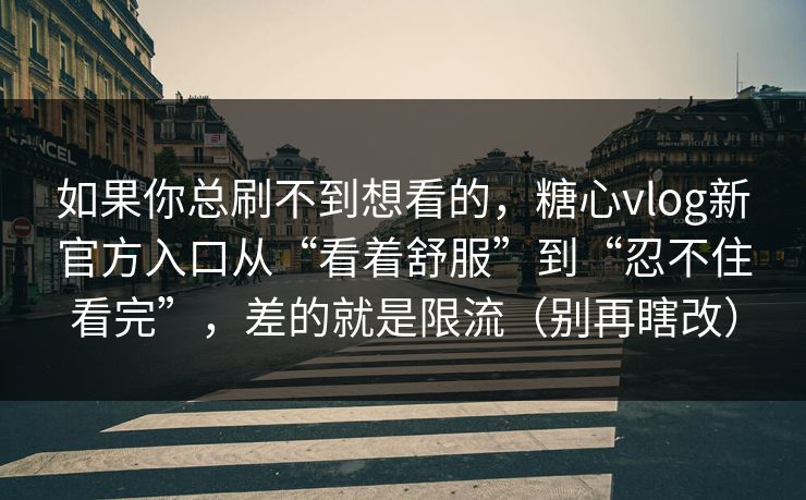 如果你总刷不到想看的，糖心vlog新官方入口从“看着舒服”到“忍不住看完”，差的就是限流（别再瞎改）
