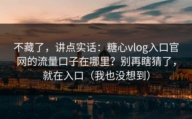 不藏了，讲点实话：糖心vlog入口官网的流量口子在哪里？别再瞎猜了，就在入口（我也没想到）