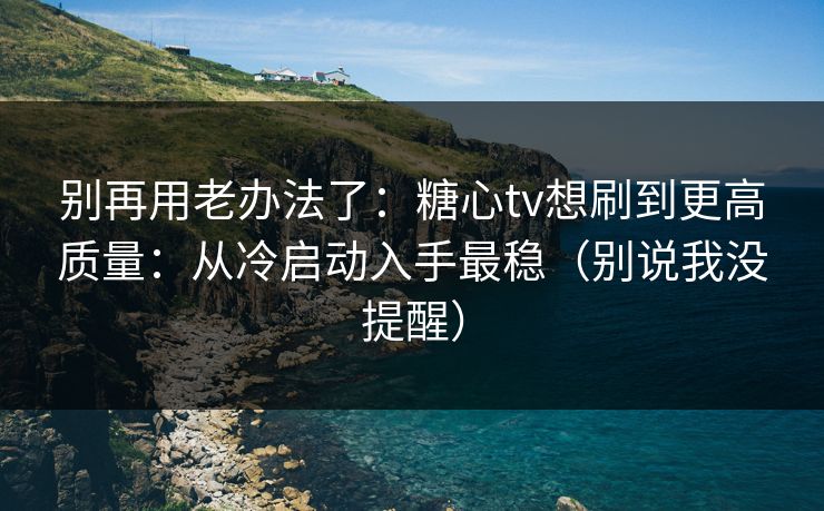 别再用老办法了：糖心tv想刷到更高质量：从冷启动入手最稳（别说我没提醒）