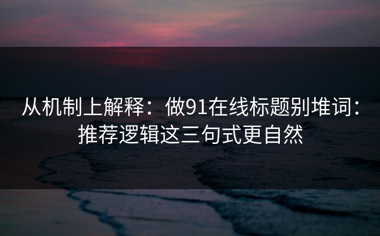 从机制上解释：做91在线标题别堆词：推荐逻辑这三句式更自然
