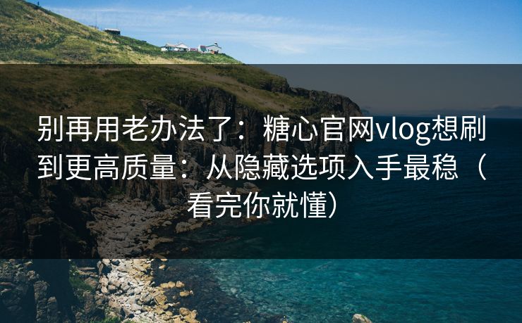 别再用老办法了：糖心官网vlog想刷到更高质量：从隐藏选项入手最稳（看完你就懂）