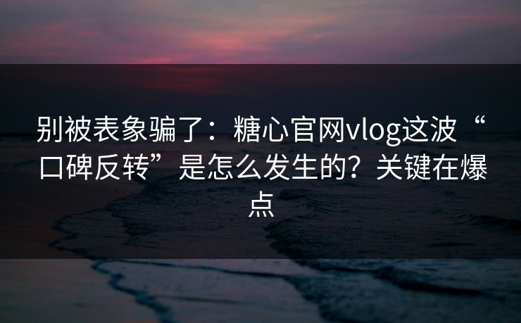 别被表象骗了：糖心官网vlog这波“口碑反转”是怎么发生的？关键在爆点