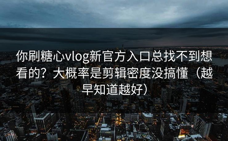 你刷糖心vlog新官方入口总找不到想看的？大概率是剪辑密度没搞懂（越早知道越好）