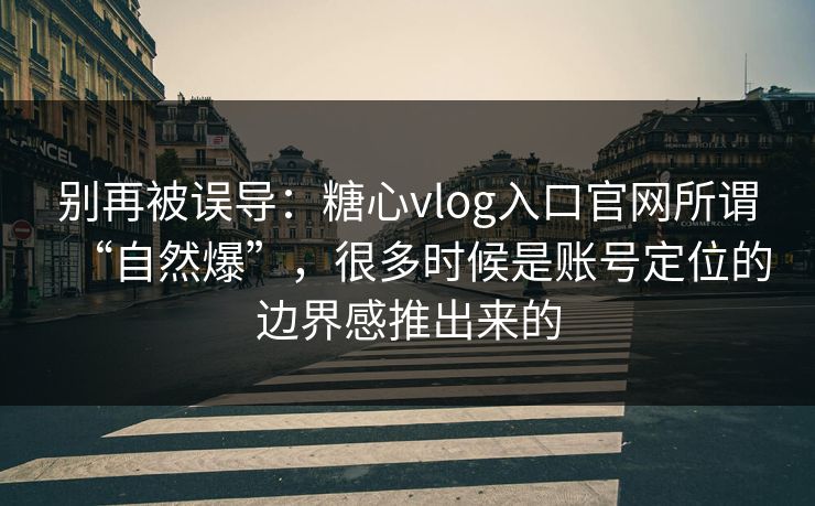 别再被误导：糖心vlog入口官网所谓“自然爆”，很多时候是账号定位的边界感推出来的