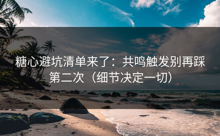 糖心避坑清单来了：共鸣触发别再踩第二次（细节决定一切）
