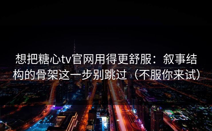 想把糖心tv官网用得更舒服：叙事结构的骨架这一步别跳过（不服你来试）