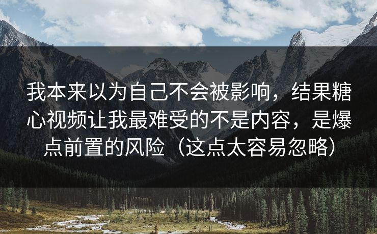 我本来以为自己不会被影响，结果糖心视频让我最难受的不是内容，是爆点前置的风险（这点太容易忽略）