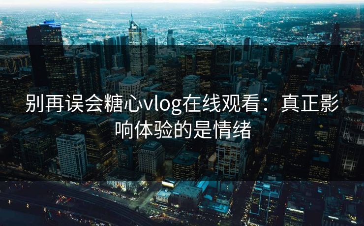 别再误会糖心vlog在线观看：真正影响体验的是情绪