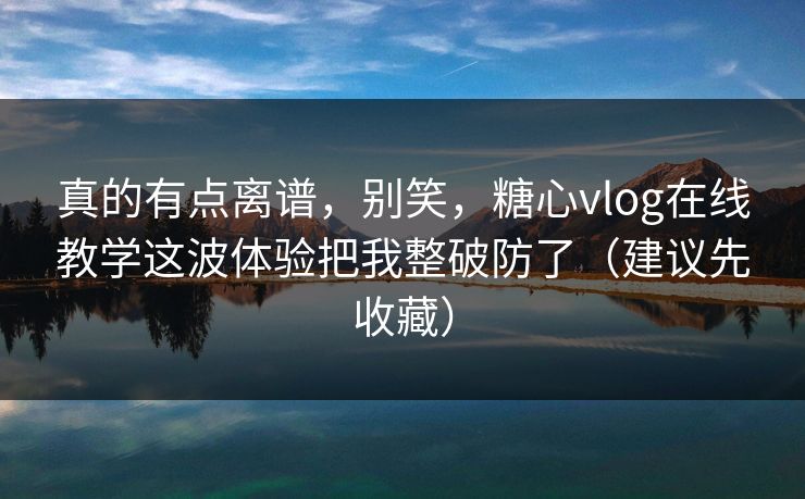 真的有点离谱，别笑，糖心vlog在线教学这波体验把我整破防了（建议先收藏）