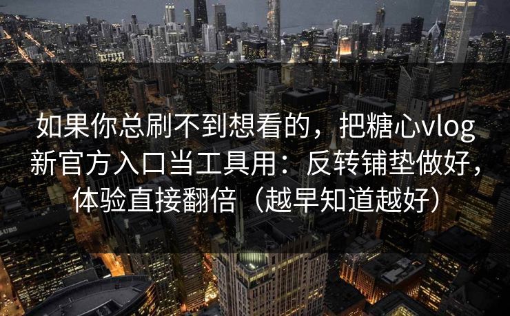如果你总刷不到想看的，把糖心vlog新官方入口当工具用：反转铺垫做好，体验直接翻倍（越早知道越好）