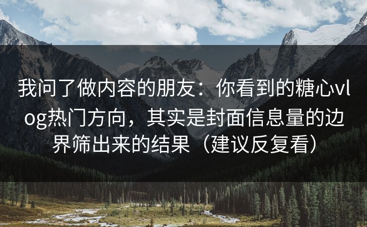 我问了做内容的朋友：你看到的糖心vlog热门方向，其实是封面信息量的边界筛出来的结果（建议反复看）