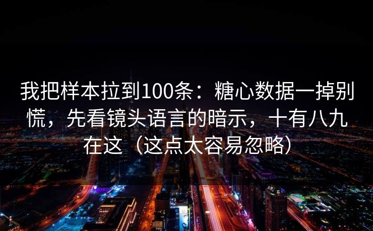 我把样本拉到100条：糖心数据一掉别慌，先看镜头语言的暗示，十有八九在这（这点太容易忽略）