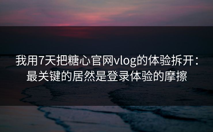 我用7天把糖心官网vlog的体验拆开：最关键的居然是登录体验的摩擦