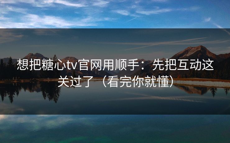 想把糖心tv官网用顺手：先把互动这关过了（看完你就懂）