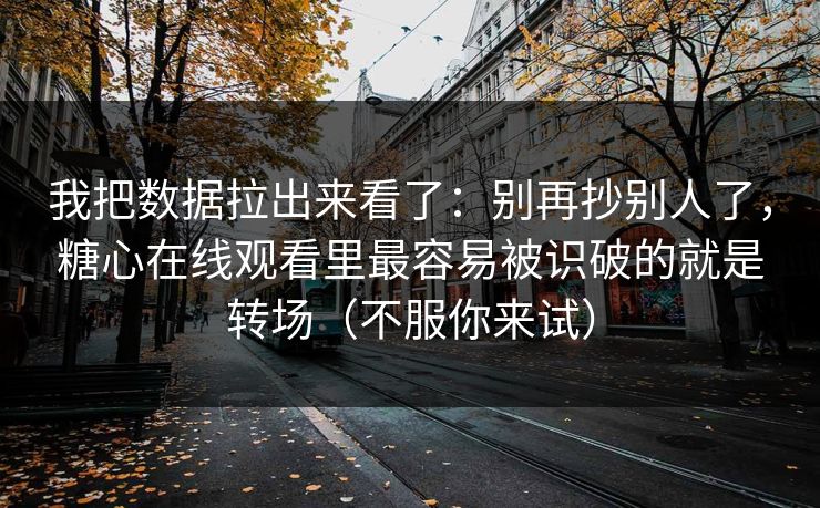 我把数据拉出来看了：别再抄别人了，糖心在线观看里最容易被识破的就是转场（不服你来试）