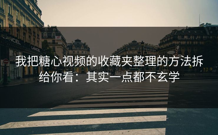 我把糖心视频的收藏夹整理的方法拆给你看：其实一点都不玄学