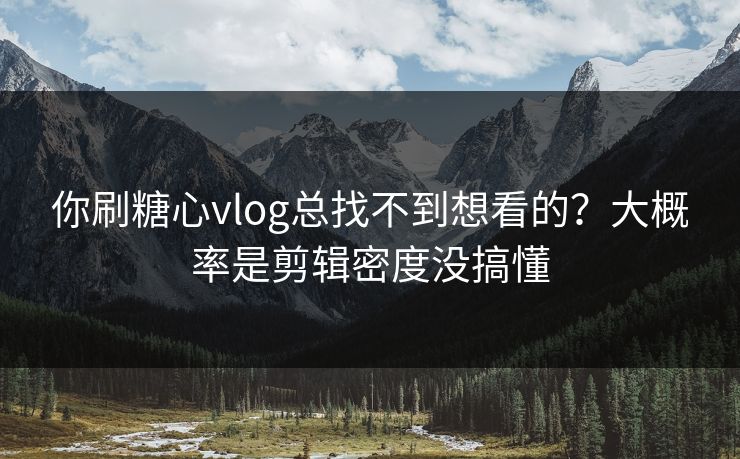 你刷糖心vlog总找不到想看的？大概率是剪辑密度没搞懂