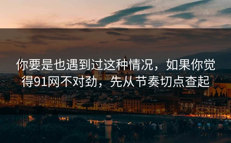 你要是也遇到过这种情况，如果你觉得91网不对劲，先从节奏切点查起