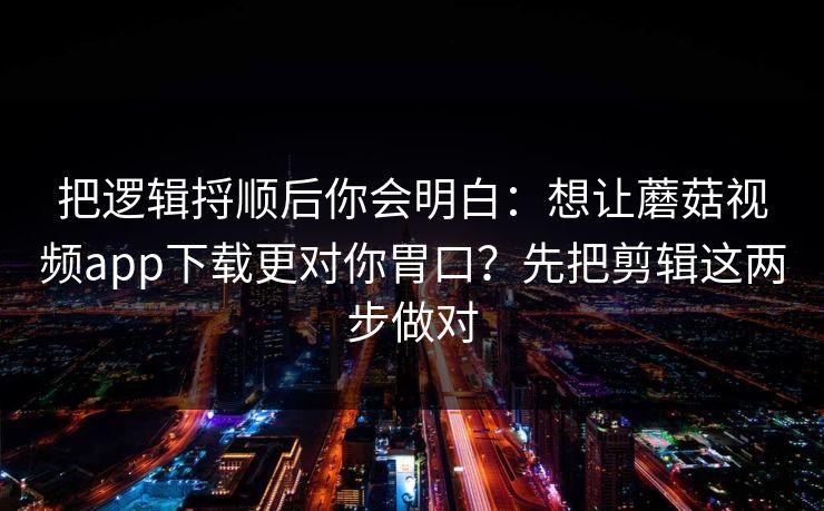 把逻辑捋顺后你会明白：想让蘑菇视频app下载更对你胃口？先把剪辑这两步做对