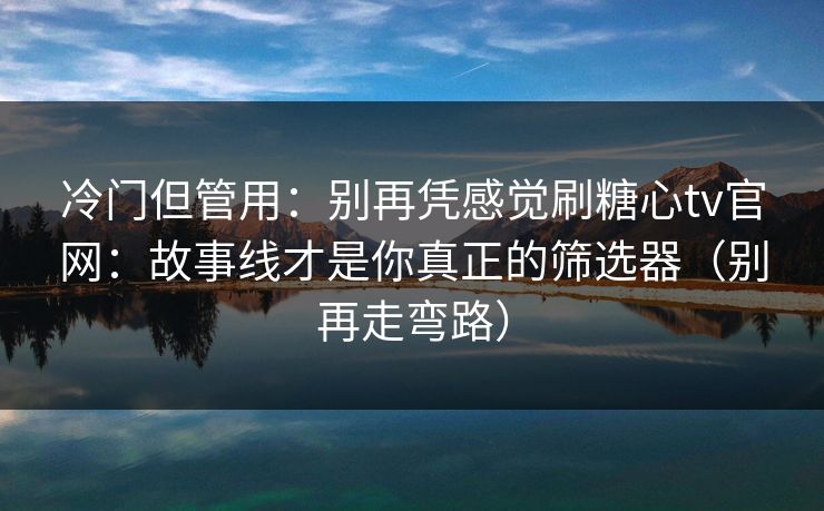 冷门但管用：别再凭感觉刷糖心tv官网：故事线才是你真正的筛选器（别再走弯路）