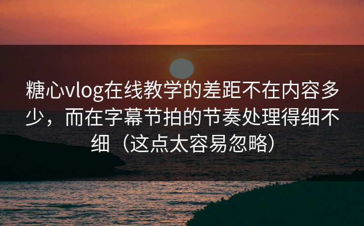 糖心vlog在线教学的差距不在内容多少，而在字幕节拍的节奏处理得细不细（这点太容易忽略）