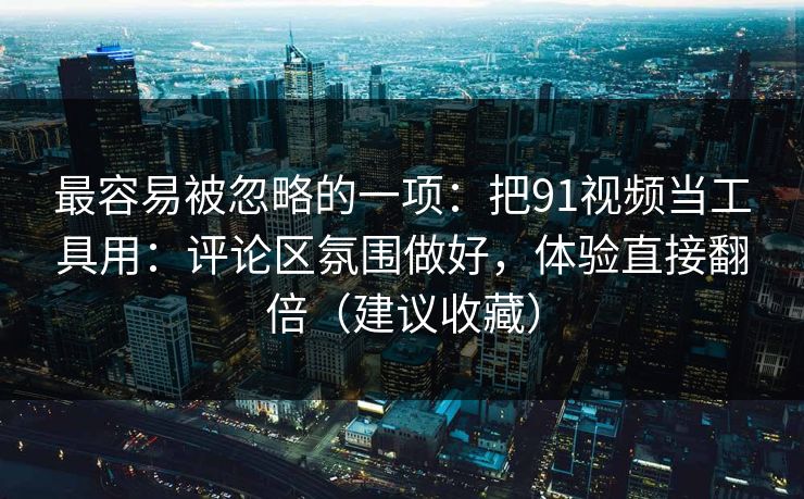 最容易被忽略的一项：把91视频当工具用：评论区氛围做好，体验直接翻倍（建议收藏）