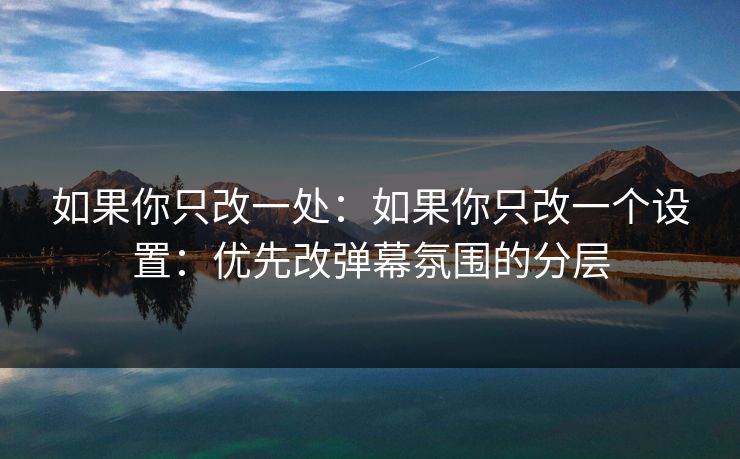 如果你只改一处：如果你只改一个设置：优先改弹幕氛围的分层