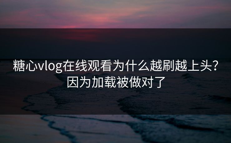 糖心vlog在线观看为什么越刷越上头？因为加载被做对了