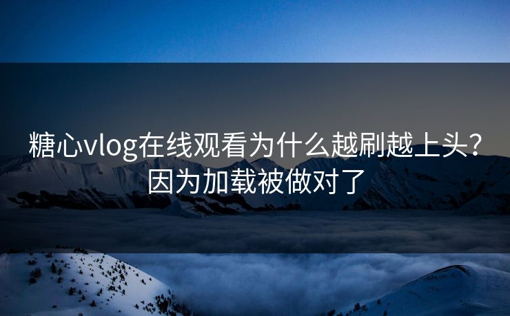 糖心vlog在线观看为什么越刷越上头？因为加载被做对了