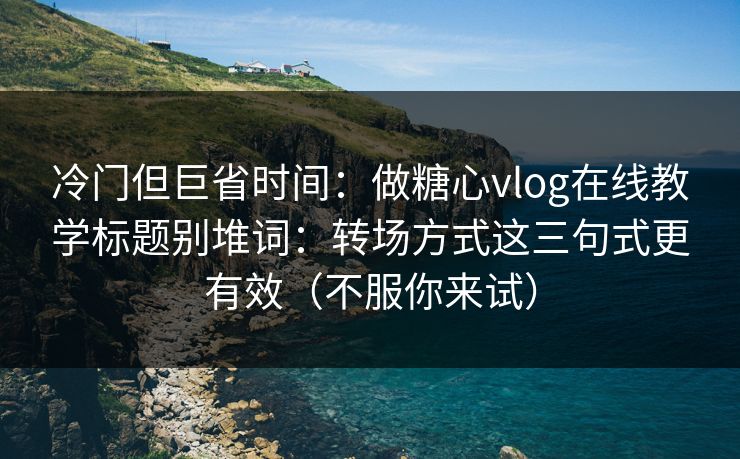 冷门但巨省时间：做糖心vlog在线教学标题别堆词：转场方式这三句式更有效（不服你来试）