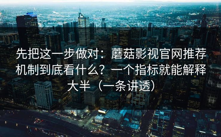 先把这一步做对：蘑菇影视官网推荐机制到底看什么？一个指标就能解释大半（一条讲透）