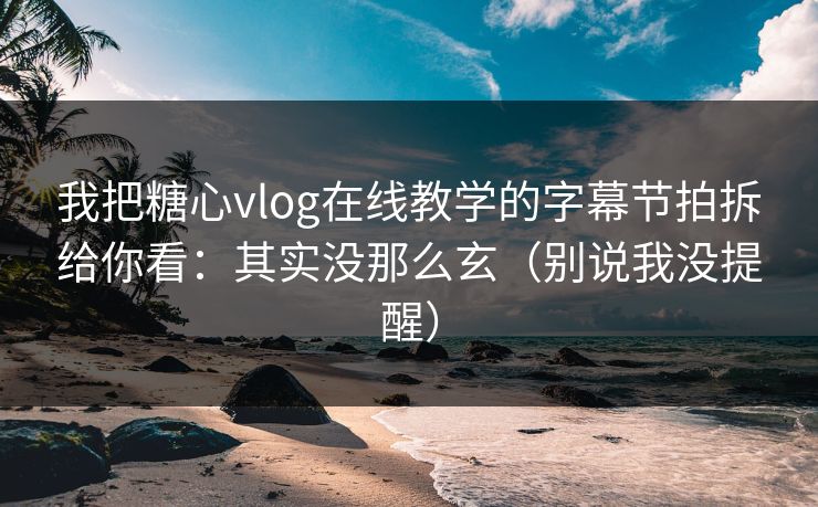 我把糖心vlog在线教学的字幕节拍拆给你看：其实没那么玄（别说我没提醒）