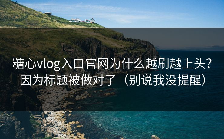 糖心vlog入口官网为什么越刷越上头？因为标题被做对了（别说我没提醒）
