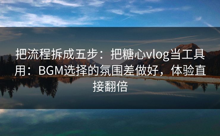 把流程拆成五步：把糖心vlog当工具用：BGM选择的氛围差做好，体验直接翻倍