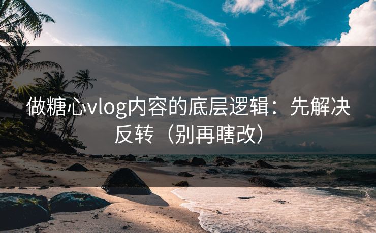 做糖心vlog内容的底层逻辑：先解决反转（别再瞎改）