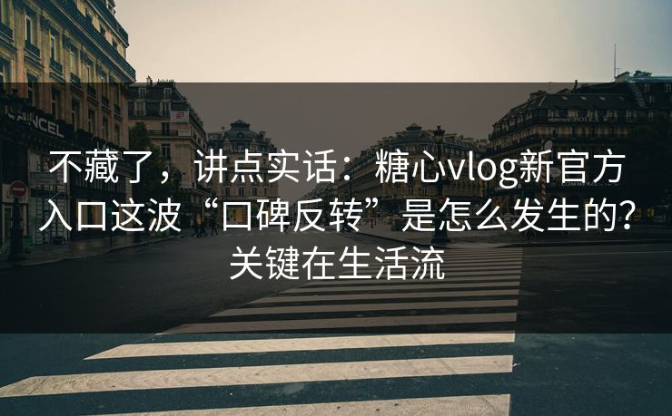 不藏了，讲点实话：糖心vlog新官方入口这波“口碑反转”是怎么发生的？关键在生活流