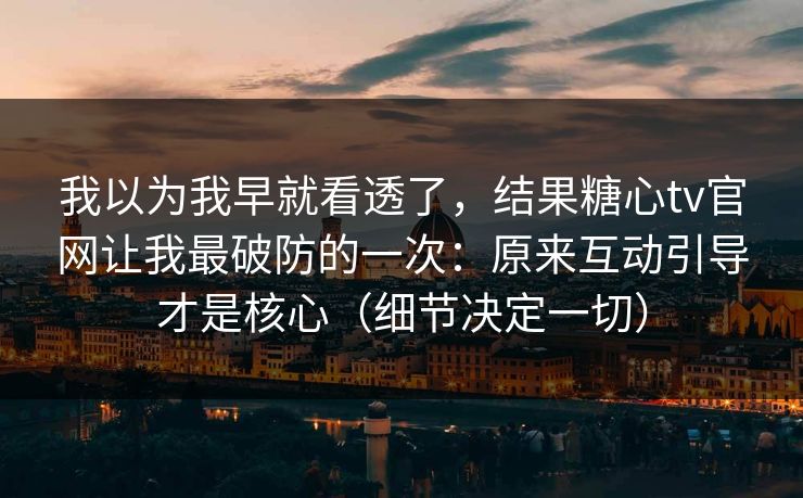 我以为我早就看透了，结果糖心tv官网让我最破防的一次：原来互动引导才是核心（细节决定一切）