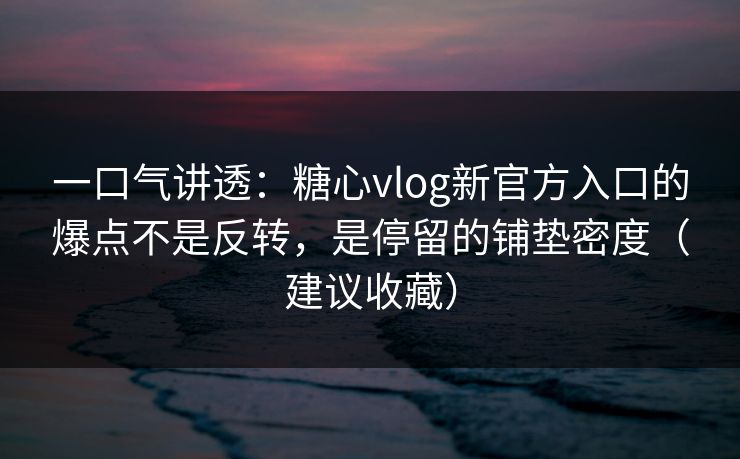 一口气讲透：糖心vlog新官方入口的爆点不是反转，是停留的铺垫密度（建议收藏）