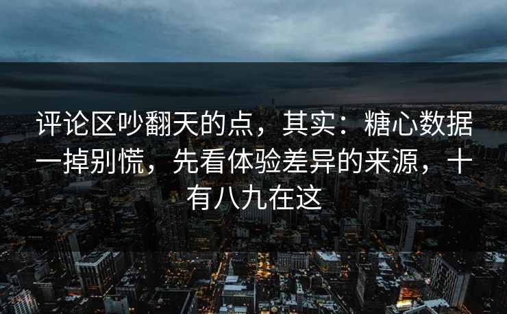 评论区吵翻天的点，其实：糖心数据一掉别慌，先看体验差异的来源，十有八九在这