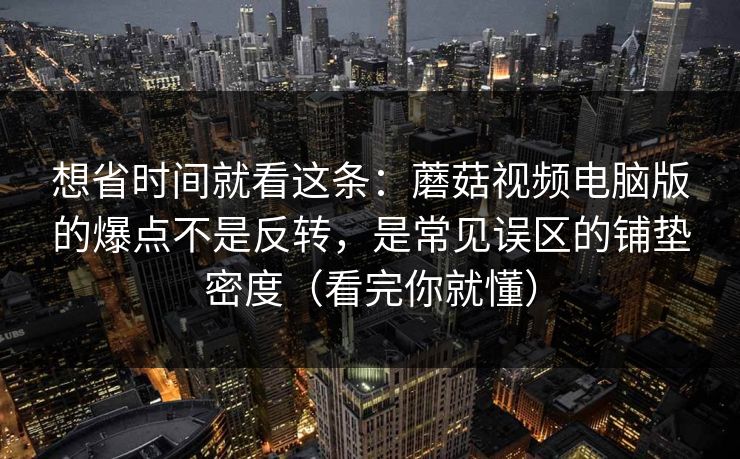 想省时间就看这条：蘑菇视频电脑版的爆点不是反转，是常见误区的铺垫密度（看完你就懂）