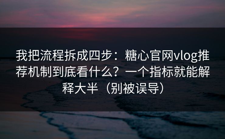 我把流程拆成四步：糖心官网vlog推荐机制到底看什么？一个指标就能解释大半（别被误导）