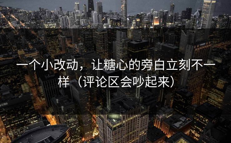 一个小改动，让糖心的旁白立刻不一样（评论区会吵起来）