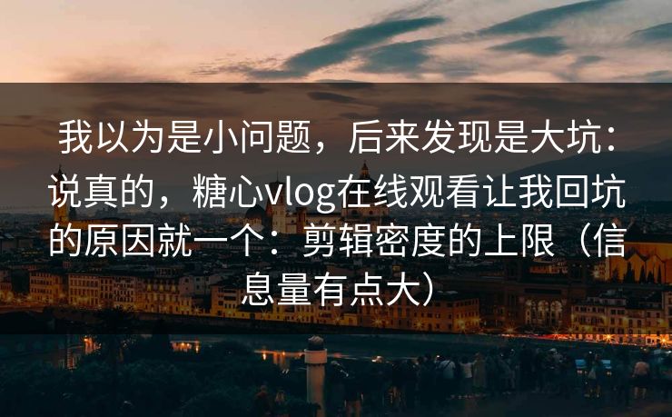 我以为是小问题，后来发现是大坑：说真的，糖心vlog在线观看让我回坑的原因就一个：剪辑密度的上限（信息量有点大）