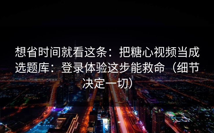 想省时间就看这条：把糖心视频当成选题库：登录体验这步能救命（细节决定一切）