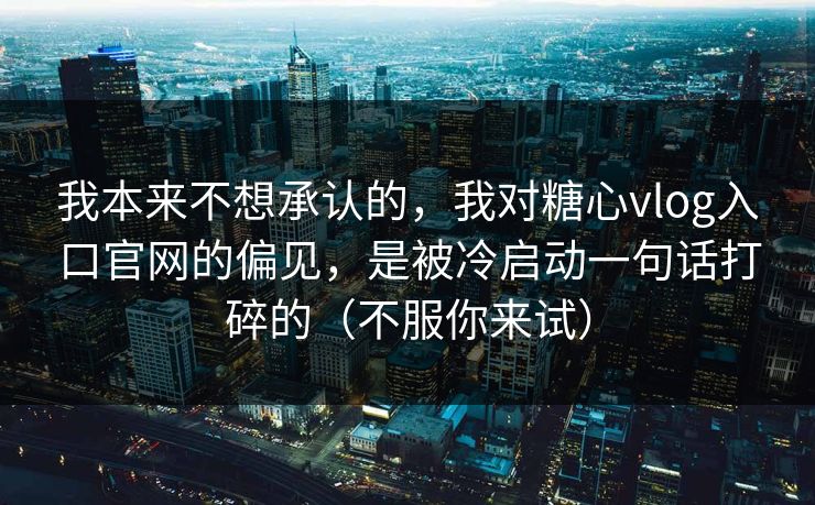 我本来不想承认的，我对糖心vlog入口官网的偏见，是被冷启动一句话打碎的（不服你来试）