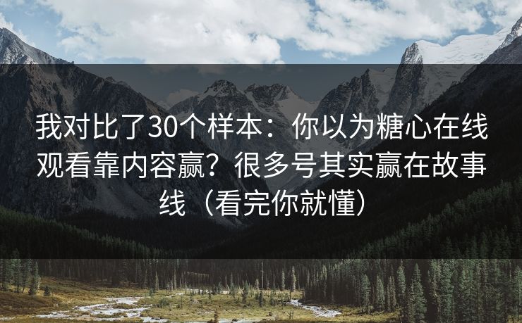 我对比了30个样本：你以为糖心在线观看靠内容赢？很多号其实赢在故事线（看完你就懂）