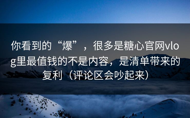 你看到的“爆”，很多是糖心官网vlog里最值钱的不是内容，是清单带来的复利（评论区会吵起来）