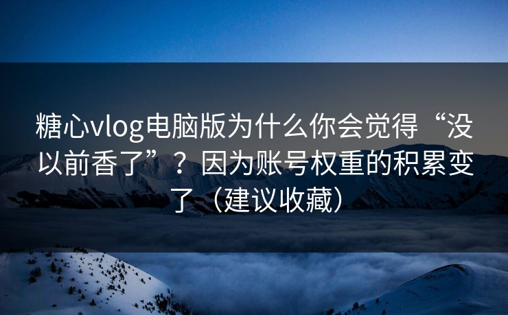 糖心vlog电脑版为什么你会觉得“没以前香了”？因为账号权重的积累变了（建议收藏）