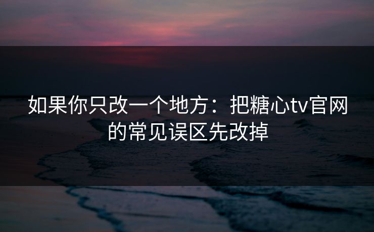 如果你只改一个地方：把糖心tv官网的常见误区先改掉