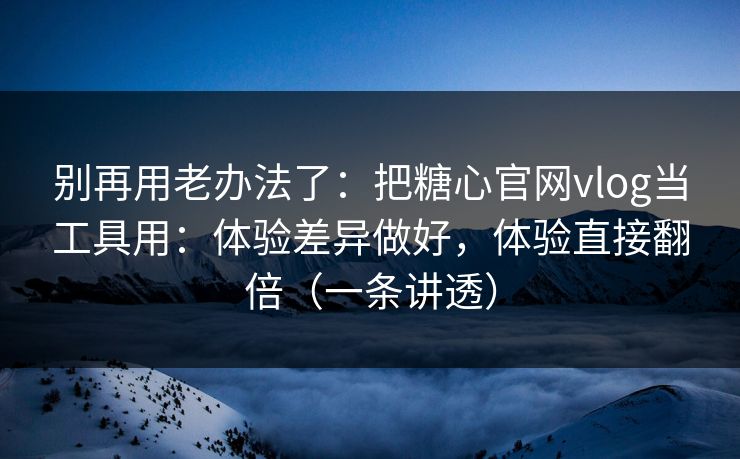 别再用老办法了：把糖心官网vlog当工具用：体验差异做好，体验直接翻倍（一条讲透）